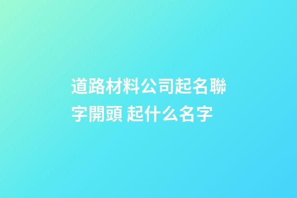 道路材料公司起名聯字開頭 起什么名字-第1張-公司起名-玄機派